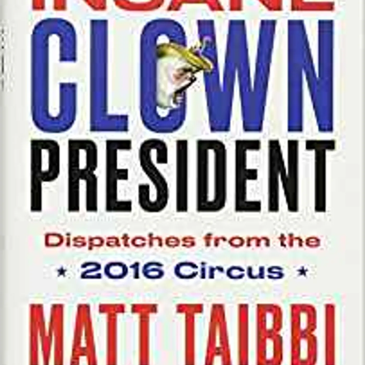 Matt Taibbi - Insane Clown President: Dispatches from the 2016 Circus Hardcover